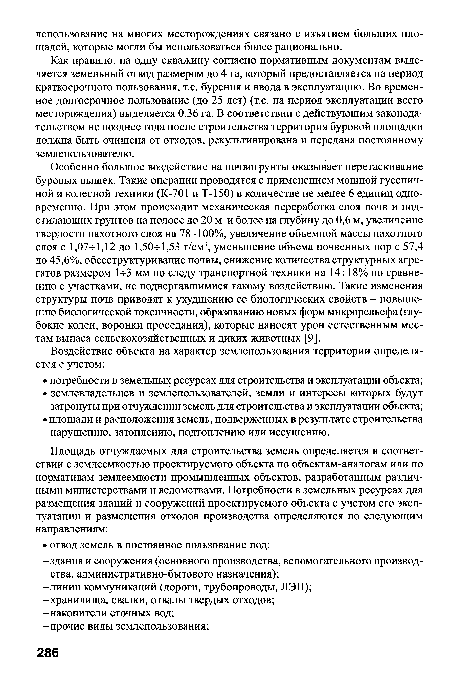 Особенно большое воздействие на почвогрунты оказывает перетаскивание буровых вышек. Такие операции проводятся с применением мощной гусеничной и колесной техники (К-701 и Т-150) в количестве не менее 6 единиц одновременно. При этом происходит механическая переработка слоя почв и подстилающих грунтов на полосе до 20 м и более на глубину до 0,6 м, увеличение твердости пахотного слоя на 78-100%, увеличение объемной массы пахотного слоя с 1,07+1,12 до 1,50+1,53 г/см3, уменьшение объема почвенных пор с 57,4 до 45,6%, обесструктуривание почвы, снижение количества структурных агрегатов размером 1+3 мм по следу транспортной техники на 14+18% по сравнению с участками, не подвергавшимися такому воздействию. Такие изменения структуры почв приводят к ухудшению ее биологических свойств - повышению биологической токсичности, образованию новых форм микрорельефа (глубокие колеи, воронки проседания), которые наносят урон естественным местам выпаса сельскохозяйственных и диких животных [9].