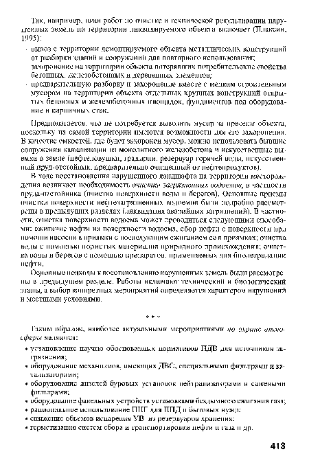 В ходе восстановления нарушенного ландшафта на территории месторождения возникает необходимость очистки загрязненных водоемов, в частности пруда-отстойника (очистка поверхности воды и берегов). Основные приемы очистки поверхности нефтезагрязненных водоемов были подробно рассмотрены в предыдущих разделах (ликвидация аварийных загрязнений). В частности, очистка поверхности водоема может проводиться следующими способами: сжигание нефти на поверхности водоема, сбор нефти с поверхности при помощи насосов в приямки с последующим сжиганием ее в приямках; очистка воды с помощью пористых материалов природного происхождения; очистка воды и берегов с помощью препаратов, применяемых для биодеградации нефти.