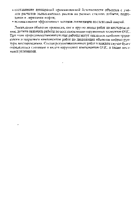 Ликвидация объектов промысла, как и другие этапы работ на месторождении, должна включать работы по восстановлению нарушенных элементов ОПС. При этом природовосстановительные работы могут оказаться наиболее трудоемким и затратным компонентом работ по ликвидации объектов инфраструктуры месторождения. Состав рекультивационных работ в каждом случае будет определяться степенью и видом нарушений компонентов ОПС, а также местными условиями.