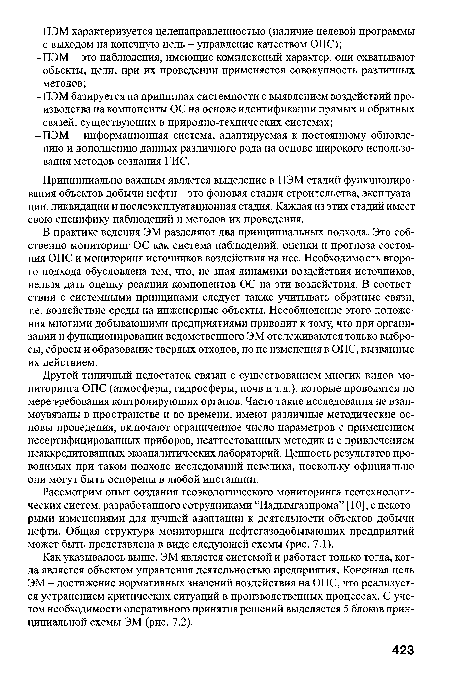 В практике ведения ЭМ разделяют два принципиальных подхода. Это собственно мониторинг ОС как система наблюдений, оценки и прогноза состояния ОПС и мониторинг источников воздействия на нее. Необходимость второго подхода обусловлена тем, что, не зная динамики воздействия источников, нельзя дать оценку реакции компонентов ОС на эти воздействия. В соответствии с системными принципами следует также учитывать обратные связи, т.е. воздействие среды на инженерные объекты. Несоблюдение этого положения многими добывающими предприятиями приводит к тому, что при организации и функционировании ведомственного ЭМ отслеживаются только выбросы, сбросы и образование твердых отходов, но не изменения в ОПС, вызванные их действием.