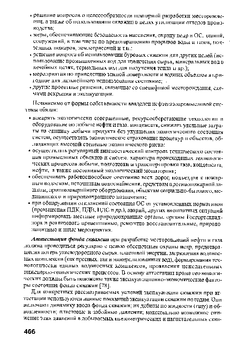 Аттестация фонда скважин при разработке месторождений нефти и газа должна проводиться регулярно с целью обеспечения охраны недр, предотвращения потерь углеводородного сырья, пластовой энергии, загрязнения водоносных комплексов (как пресных, так и минерализованных вод), формирования технологически единых водоносных комплексов, проявления нежелательных инженерно-геологических процессов. В основу аттестации кроме геоэкологических должны быть положены также эксплуатационно-экономические факторы состояния фонда скважин [78].