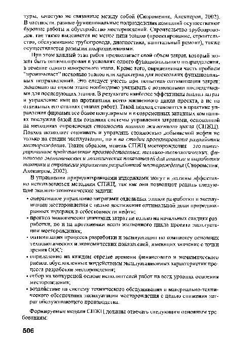 При этом каждый этап работ предполагает свой объем затрат, который может быть оптимизирован в условиях одного функционального подразделения, в течение одного конкретного этапа. Кроме того, определенная часть проблем “пронизывает” несколько этапов или характерна для нескольких функциональных подразделений. Это следует учесть при попытках- оптимизации затрат: экономию на одном этапе необходимо увязывать с возможными последствиями для последующих этапов. В результате наиболее эффективны анализ затрат и управление ими на протяжении всего жизненного цикла проекта, а не на отдельных его стадиях (этапах работ). Такой подход становится в практике управления фирмами все более популярным и в современных западных компаниях послужил базой для создания системы управления затратами, основанной на методиках определения стоимости полного жизненного цикла (СПЖЦ). Подход позволяет оценивать и управлять стоимостью добываемой нефти не только на стадии эксплуатации, но и на стадии проектирования разработки месторождения. Таким образом, модель СПЖЦ месторождения - это интегрированное представление производственных, технико-технологических, финансово-экономических и экологических показателей для анализа и выработки тактики и стратегии управления разработкой месторождения (Скороменик, Алекперов, 2002).