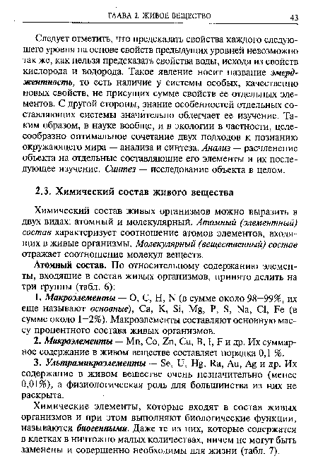 Следует отметить, что предсказать свойства каждого следующего уровня на основе свойств предыдущих уровней невозможно так же, как нельзя предсказать свойства воды, исходя из свойств кислорода и водорода. Такое явление носит название эмерд-жентность, то есть наличие у системы особых, качественно новых свойств, не присущих сумме свойств ее отдельных элементов. С другой стороны, знание особенностей отдельных составляющих системы значительно облегчает ее изучение. Таким образом, в науке вообще, и в экологии в частности, целесообразно оптимальное сочетание двух подходов к познанию окружающего мира — анализа и синтеза. Анализ — расчленение объекта на отдельные составляющие его элементы и их последующее изучение. Синтез — исследование объекта в целом.