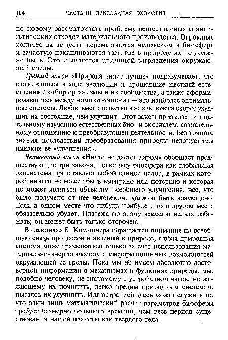 Четвертый закон «Ничто не дается даром» обобщает предшествующие три закона, поскольку биосфера как глобальная экосистема представляет собой единое целое, в рамках которой ничего не может быть выиграно или потеряно и которая не может являться объектом всеобщего улучшения; все, что было получено от нее человеком, должно быть возмещено. Если в одном месте что-нибудь прибудет, то в другом месте обязательно убудет. Платежа по этому векселю нельзя избежать; он может быть только отсрочен.