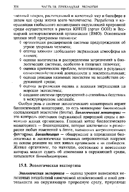 Особую роль в системе экологического мониторинга играет биологический мониторинг, то есть мониторинг биотической составляющей экосистем (биоты). Биологический мониторинг — это контроль состояния окружающей природной среды с помощью живых организмов. Главный метод биологического мониторинга — биоиндикация, которая заключается в регистрации любых изменений в биоте, вызванных антропогенными факторами. Биоиндикация — обнаружение и определение биологически и экологически значимых антропогенных нагрузок на основе реакции на них живых организмов и их сообществ. Живые организмы, по наличию, состоянию и поведению которых можно судить об изменении в окружающей среды, называются биоиндикаторами.