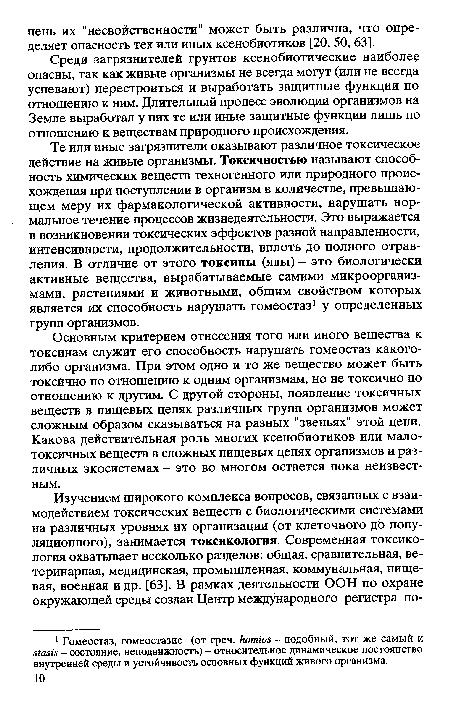 Те или иные загрязнители оказывают различное токсическое действие на живые организмы. Токсичностью называют способность химических веществ техногенного или природного происхождения при поступлении в организм в количестве, превышающем меру их фармакологической активности, нарушать нормальное течение процессов жизнедеятельности. Это выражается в возникновении токсических эффектов разной направленности, интенсивности, продолжительности, вплоть до полного отравления. В отличие от этого токсины (яды) - это биологически активные вещества, вырабатываемые самими микроорганизмами, растениями и животными, общим свойством которых является их способность нарушать гомеостаз3 у определенных групп организмов.