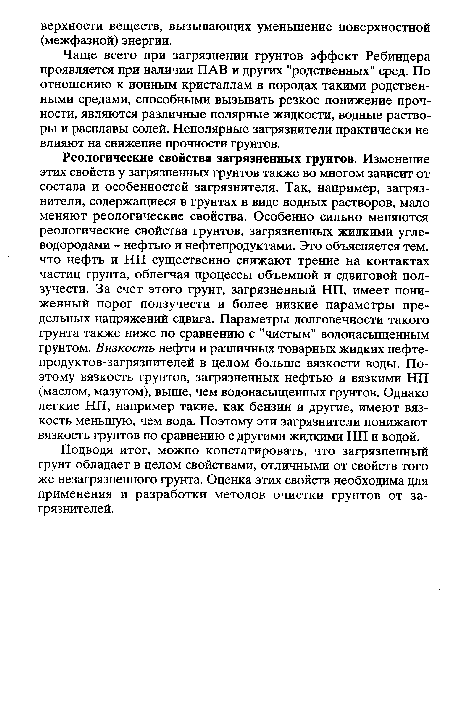 Реологические свойства загрязненных грунтов. Изменение этих свойств у загрязненных грунтов также во многом зависит от состава и особенностей загрязнителя. Так, например, загрязнители, содержащиеся в грунтах в виде водных растворов, мало меняют реологические свойства. Особенно сильно меняются реологические свойства грунтов, загрязненных жидкими углеводородами - нефтью и нефтепродуктами. Это объясняется тем, что нефть и НП существенно снижают трение на контактах частиц грунта, облегчая процессы объемной и сдвиговой ползучести. За счет этого грунт, загрязненный НП, имеет пониженный порог ползучести и более низкие параметры предельных напряжений сдвига. Параметры долговечности такого грунта также ниже по сравнению с "чистым" водонасыщенным грунтом. Вязкость нефти и различных товарных жидких нефте-продуктов-загрязнителей в целом больше вязкости воды. Поэтому вязкость грунтов, загрязненных нефтью и вязкими НП (маслом, мазутом), выше, чем водонасыщенных грунтов. Однако легкие НП, например такие, как бензин и другие, имеют вязкость меньшую, чем вода. Поэтому эти загрязнители понижают вязкость грунтов по сравнению с другими жидкими НП и водой.