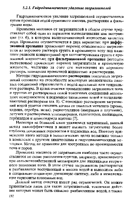 Промывка массивов от загрязнителей в общем случае представляет собой один из вариантов выщелачивания или экстракции (гл. 6), в котором выщелачивающей жидкостью является вода. Промывка осуществляется в двух вариантах: при диффузионной промывке происходит переход отмываемого загрязнителя из порового раствора грунта в промывную воду под влиянием разности концентраций при контактировании грунта с промывной жидкостью; при фильтрационной промывке (методом вытеснения) происходит переход загрязнителя в промывную жидкость, частично за счет его вытеснения из порового раствора, замещения промывной жидкостью и растворения.