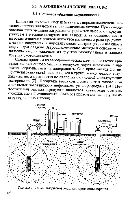 Самым простым из аэродинамических методов является продувка загрязненного массива воздухом через скважины с выносом загрязнителей на поверхность. Она применяется для веществ-загрязнителей, находящихся в грунте в виде мелких твердых частиц, и проводится по аналогии с очисткой фильтрующих материалов [7]. Продувка воздухом применяется также при локальных загрязнениях нефтяными углеводородами [34]. Недостатками метода продувки являются невысокая степень очистки, малый очищаемый объем и в первом случае нарушение структуры почв и пород.