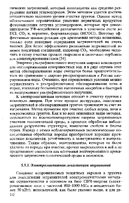 К электромагнитным методам относят и очистку грунтов с помощью лазеров. При этом процесс деструкции, окисления загрязнителей и обеззараживания грунтов происходит за счет их нагревания. Метод применим при очистке любых пород, почв и искусственных грунтов. Как и во всех описанных выше методах, основанных на высокотемпературном нагреве загрязненных участков геологической среды, в процессе обработки наблюдаются разрушение структуры, изменение свойств и биоты пород. Наряду с этими неблагоприятными экологическими последствиями обработки породы приобретают хорошие прочностные показатели, устойчивость к выветриванию и выщелачиванию. Таким образом, экотоксиканты, которые не были удалены из породы при очистке, прочно закрепляются в ней и не представляют опасности как источники долговременного хронического загрязнения геологической среды и экосистем.