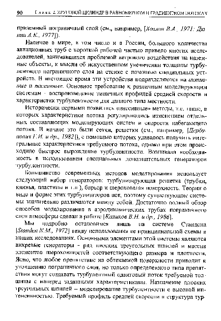 Исторически первыми появились «пассивные» методы, т.е. такие, в которых характеристики потока регулировались изменением отдельных составляющих моделирующих систем и скорости набегающего потока. В начале это были сетки, решетки (см., например, [Дербу-нович Г.И. и др., 1982]), с помощью которых удавалось получить интегральные характеристики требуемого потока, однако при этом происходило быстрое вырождение турбулентности. Возникала необходимость в использовании специальных дополнительных генераторов турбулентности.