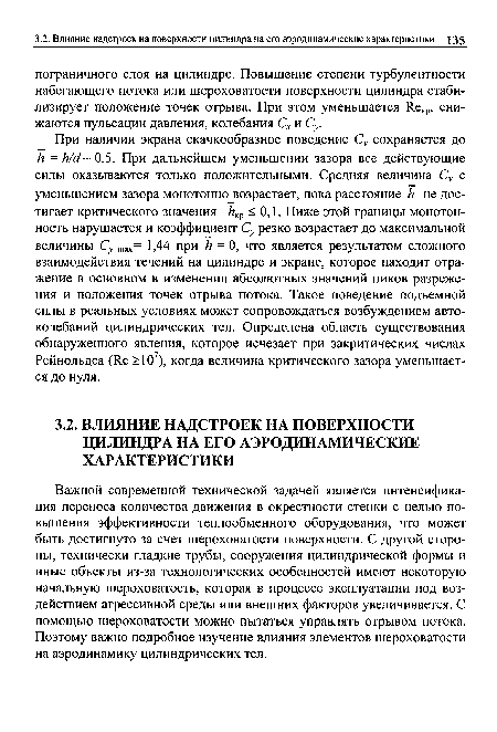 При наличии экрана скачкообразное поведение Су сохраняется до к =М/ 0,5. При дальнейшем уменьшении зазора все действующие силы оказываются только положительными. Средняя величина Су с уменьшением зазора монотонно возрастает, пока расстояние к не достигает критического значения ккр <0,1. Ниже этой границы монотонность нарушается и коэффициент Су резко возрастает до максимальной величины Су тах= 1,44 при И = 0, что является результатом сложного взаимодействия течений на цилиндре и экране, которое находит отражение в основном в изменении абсолютных значений пиков разрежения и положения точек отрыва потока. Такое поведение подъемной силы в реальных условиях может сопровождаться возбуждением автоколебаний цилиндрических тел. Определена область существования обнаруженного явления, которое исчезает при закритических числах Рейнольдса (Яе >107), когда величина критического зазора уменьшается до нуля.