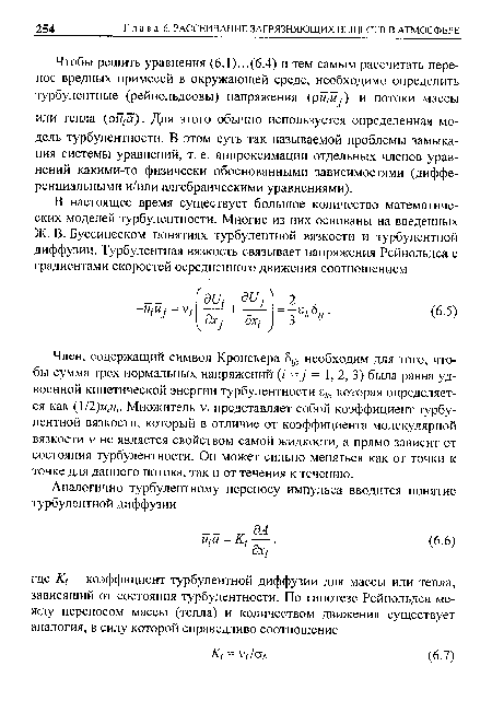 Член, содержащий символ Кронекера 8,у, необходим для того, чтобы сумма трех нормальных напряжений (/ =у = 1, 2, 3) была равна удвоенной кинетической энергии турбулентности гк, которая определяется как (1/2)м,-м,-. Множитель V, представляет собой коэффициент турбулентной вязкости, который в отличие от коэффициента молекулярной вязкости V не является свойством самой жидкости, а прямо зависит от состояния турбулентности. Он может сильно меняться как от точки к точке для данного потока, так и от течения к течению.