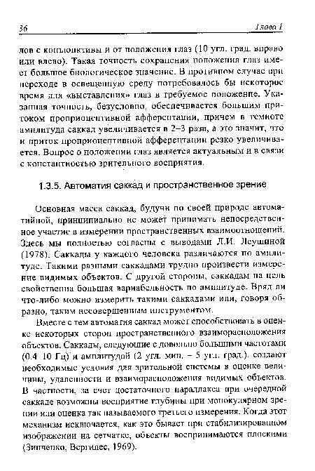 Вместе с тем автоматия саккад может способствовать в оценке некоторых сторон пространственного взаиморасположения объектов. Саккады, следующие с довольно большими частотами (0.4-10 Гц) и амплитудой (2 угл. мин. - 5 угл. град.), создают необходимые условия для зрительной системы в оценке величины, удаленности и взаиморасположения видимых объектов. В частности, за счет достаточного параллакса при очередной саккаде возможны восприятие глубины при монокулярном зрении или оценка так называемого третьего измерения. Когда этот механизм исключается, как это бывает при стабилизированном изображении на сетчатке, объекты воспринимаются плоскими (Зинченко, Вергилес, 1969).