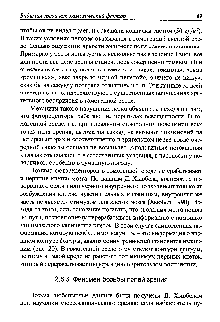 Помимо фоторецепторов в гомогенной среде не срабатывают и нервные клетки мозга. По данным Д. Хьюбела, восприятие однородного белого или черного внутреннего поля зависит только от возбуждения клеток, чувствительных к границам, внутренняя же часть не является стимулом для клеток мозга (Хьюбел, 1990). Исходя из этого, есть основание полагать, что эволюция мозга пошла по пути, позволяющему перерабатывать информацию с помощью минимального количества клеток. В этом случае единственная информация, которую необходимо получить, - это информация о внешнем контуре фигуры, анализ ее внутренностей становится излишним (рис. 20). В гомогенной среде отсутствуют контуры фигуры, поэтому в такой среде не работает тот минимум нервных клеток, который перерабатывает информацию о зрительном восприятии.