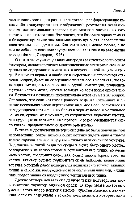 В плане видеоэкологии интересные данные были получены при использовании очков, позволяющих котенку видеть одним глазом только горизонтальные, а другим - только вертикальные контуры. Под влиянием такой видимой среды в мозге было много клеток, реагирующих на вертикальные и горизонтальные линии, но очень мало клеток, предпочитающих наклонные линии. Кроме того, на клетки, активизируемые горизонтальными линиями, влиял лишь тот глаз, который ранее подвергался воздействию горизонтальных линий, а на клетки, возбуждаемые вертикальными линиями, - лишь глаз, подвергавшийся воздействию вертикальных линий.