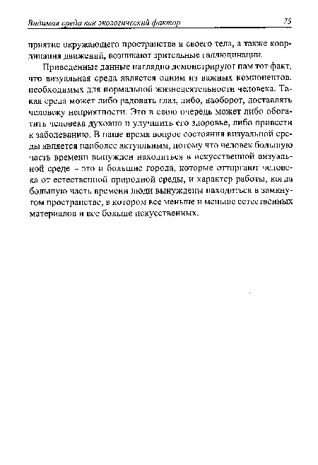 Приведенные данные наглядно демонстрируют нам тот факт, что визуальная среда является одним из важных компонентов, необходимых для нормальной жизнедеятельности человека. Такая среда может либо радовать глаз, либо, наоборот, доставлять человеку неприятности. Это в свою очередь может либо обогатить человека духовно и улучшить его здоровье, либо привести к заболеванию. В наше время вопрос состояния визуальной среды является наиболее актуальным, потому что человек большую часть времени вынужден находиться в искусственной визуальной среде - это и большие города, которые отторгают человека от естественной природной среды, и характер работы, когда большую часть времени люди вынуждены находиться в замкнутом пространстве, в котором все меньше и меньше естественных материалов и все больше искусственных.