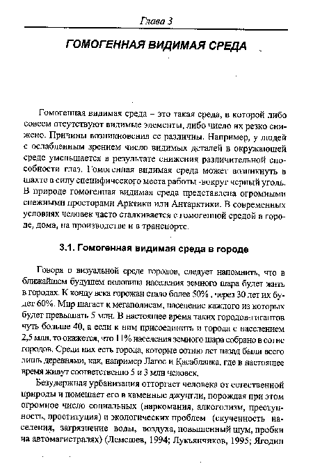 Гомогенная видимая среда - это такая среда, в которой либо совсем отсутствуют видимые элементы, либо число их резко снижено. Причины возникновения ее различны. Например, у людей с ослабленным зрением число видимых деталей в окружающей среде уменьшается в результате снижения различительной способности глаз. Гомогенная видимая среда может возникнуть в шахте в силу специфического места работы -вокруг черный уголь. В природе гомогенная видимая среда представлена огромными снежными просторами Арктики или Антарктики. В современных условиях человек часто сталкивается с гомогенной средой в городе, дома, на производстве и в транспорте.