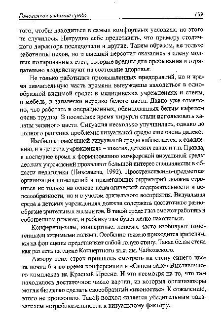 Изобилие гомогенной визуальной среды наблюдается, к сожалению, и в детских учреждениях - школах, детских садах и т.п. Правда, в последнее время к формированию комфортной визуальной среды детских учреждений проявляют большой интерес специалисты в области педагогики (Николаева, 1992). Пространственно-предметная организация помещений и прилегающих территорий должна строиться не только на основе педагогической содержательности и целесообразности, но и с учетом зрительного восприятия. Визуальная среда в детских учреждениях должна содержать достаточное разнообразие зрительных элементов. В такой среде глаз сможет работать в собственном режиме, и ребенку там будет легко находиться.