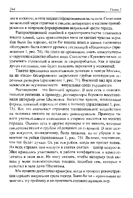 Реставрация - это большой процесс. В нем есть и положительные решения, к примеру, реставраторы бережно восстановили интерьер дачи Шаляпина: богатство красок, изысканные формы, плавный переход от стен к потолку (приложение 1, рис. 75). Все это оказывает огромное эмоциональное воздействие на человека никого не оставляет равнодушным. Примеры такого уважительного отношения к старине имеются во многих городах. Однако есть и другие примеры и их немало, которые свидетельствуют о грубом обращении со стариной. В зале центра искусств, по-видимому, была лепнина, но ее убрали и заменили на рейки (приложение 1, рис. 73). Видимо, посчитали, что так будет лучше. Ох уж эти рейки, когда им придет конец. Во всех странах они «лезут» в святая святых - центр искусств. Мне пришлось участвовать в работе конференции и присутствовать в этом зале. Не могу сказать, чтобы интерьер зала вызвал у меня положительные эмоции, подобно тем, которые я испытал в зале дачи Шаляпина.