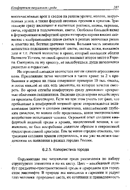 На огромной площади иконостаса нет ни одного агрессивного поля. Прихожанам легко находиться в таком храме: за 2 ч пребывания в церкви их глаза совершают примерно 10 тыс. саккад, и после каждой из них есть элементы, на которые хочется смотреть. Во время службы комфортную среду дополняют прекрасные облачения священников. Видимая среда церкви воздействует на,прихожан благотворно. Если же при этом учесть тот факт, что пребывание в комфортной видимой среде сопровождается великолепным пением и словами священника, наполненными глубоким смыслом, то можно себе представить, какое эмоциональное воздействие испытывает человек. Огромный опыт создания комфортной видимой среды в храмах, накопленный веками, к сожалению, не был востребован должным образом в современной градостроительной практике. Тем не менее отрадно отметить, что традиции создания храмов сохранились, и мы уже являемся свидетелями их появления в разных городах России.