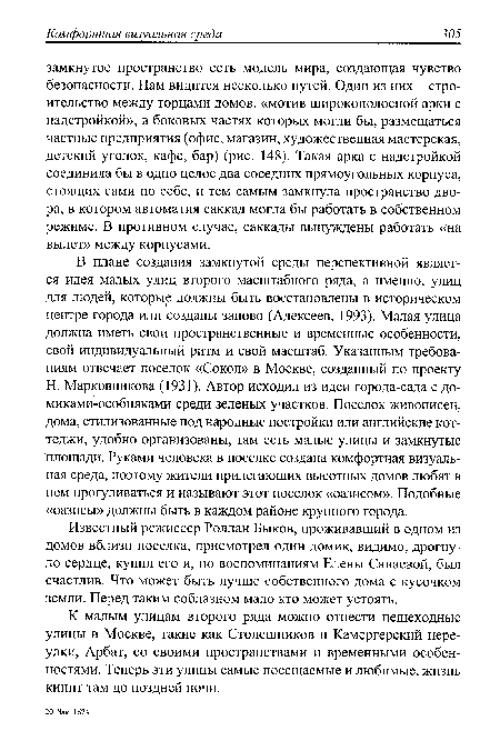 Н. Марковникова (1931). Автор исходил из идеи города-сада с до-миками-особняками среди зеленых участков. Поселок живописен, дома, стилизованные под народные постройки или английские коттеджи, удобно организованы, там есть малые улицы и замкнутые площади. Руками человека в поселке создана комфортная визуальная среда, поэтому жители прилегающих высотных домов любят в нем прогуливаться и называют этот поселок «оазисом». Подобные «оазисы» должны быть в каждом районе крупного города.