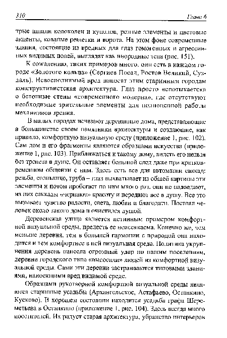 В малых городах исчезают деревянные дома, представляющие в большинстве своем памятники архитектуры и создающие, как правило, комфортную визуальную среду (приложение 1, рис. 102). Сам дом и его фрагменты являются образцами искусства (приложение 1, рис. 103). Приближаться к такому дому, видеть его нельзя без трепета в душе. Он оставляет большой след даже при кратковременном общении с ним. Здесь есть все для автоматии саккад: резьба, солнышко, труба - глаз выхватывает из общей картины эти элементы и потом пробегает по ним много раз, они не надоедают, из них саккады «черпают» красоту и передают все в душу. Все это вызывает чувство радости, света, любви и благодати. Постоял человек около такого дома и очистился душой.