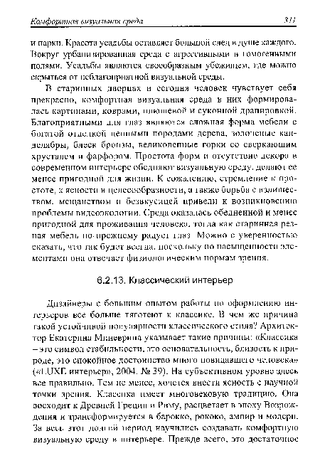 В старинных дворцах и сегодня человек чувствует себя прекрасно, комфортная визуальная среда в них формировалась картинами, коврами, плюшевой и суконной драпировкой. Благоприятными для глаз являются сложная форма мебели с богатой отделкой ценными породами дерева, золоченые канделябры, блеск бронзы, великолепные горки со сверкающим хрусталем и фарфором. Простота форм и отсутствие декора в современном интерьере обедняют визуальную среду, делают ее менее пригодной для жизни. К сожалению, стремление к простоте, к ясности и целесообразности, а также борьба с излишеством, мещанством и безвкусицей привели к возникновению проблемы видеоэкологии. Среда оказалась обедненной и менее пригодной для проживания человека, тогда как старинная резная мебель по-прежнему радует глаз. Можно с уверенностью сказать, что так будет всегда, поскольку по насыщенности элементами она отвечает физиологическим нормам зрения.