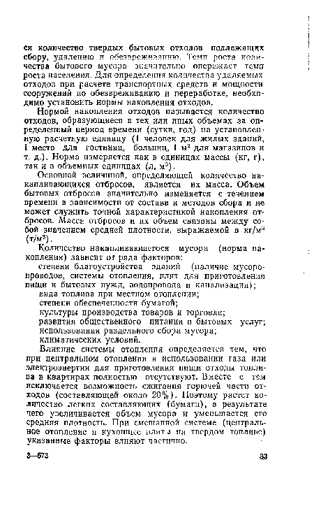 Влияние системы отопления определяется тем, что при центральном отоплении и использовании газа или электроэнергии для приготовления пищи отходы топлива в квартирах полностью отсутствуют. Вместе с тем исключается возможность сжигания горючей части отходов (составляющей около 20%). Поэтому растет количество легких составляющих (бумаги), в результате чего увеличивается объем мусора и уменьшается его средняя плотность. При смешанной системе (центральное отопление и кухонные плиты на твердом топливе) указанные факторы влияют частично.