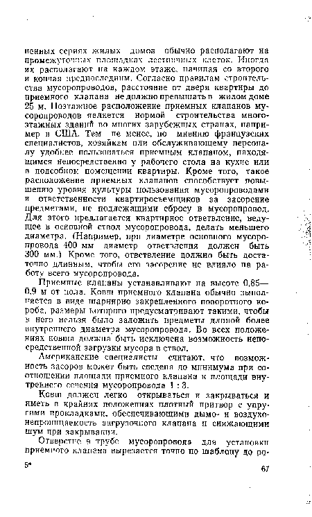 Приемные клапаны устанавливают на высоте 0,85— 0,9 м от пола. Ковш приемного клапана обычно выполняется в виде шарнирно закрепленного поворотного короба, размеры которого предусматривают такими, чтобы в него нельзя было заложить предметы длиной более внутреннего диаметра м-усоропровода. Во всех положениях ковша должна быть исключена возможность непосредственной загрузки мусора в ствол.