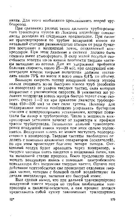 При сравнении разных типов дальнего трубопроводного транспорта мусора из Лондона английские специалисты исходили из следующих предпосылок. При системе транспортировки по трубам воздушной взвеси на начальной станции размельченные отходы от ряда бункеров поступают в воздушный поток, создаваемый компрессором. При этом давление в системе должно быть немного выше атмосферного. В силу малой несущей способности воздуха из-за низкой плотности твердые частицы выпадают из потока. Для их удержания требуется большая скорость, около 25—30 м/с, при следующей концентрации взвеси: твердые включения должны составлять около 75% по массе и всего лишь 0,4% по объему.