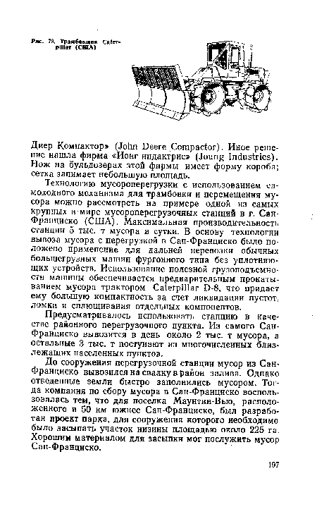 Технологию мусороперегрузки с использованием самоходного механизма для трамбовки и перемещения мусора можно рассмотреть на примере одной из самых крупных в мире мусороперегрузочных станций в г. Сан-Франциско (США). Максимальная производительность станции 5 тыс. т мусора в сутки. В основу технологии вывоза мусора с перегрузкой в Сан-Франциско было положено применение для дальней перевозки обычных большегрузных машин фургонного типа без уплотняющих устройств. Использование полезной грузоподъемности машины обеспечивается предварительным прокатыванием мусора трактором Caterpillar D-8, что придает ему большую компактность за счет ликвидации пустот, ломки и сплющивания отдельных компонентов.