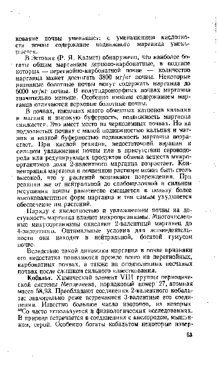 В почвах, имеющих много обменных катионов кальция и магния и высокую буферность, подвижность марганца снижается. Это имеет место на черноземных почвах. Но на подзолистых почвах с малой подвижностью кальция и магния и низкой буферностью подвижность марганца возрастает. При кислой реакции, недостаточной аэрации и сильном увлажнении почвы или в присутствии сероводорода или редуцирующих продуктов обмена веществ микроорганизмов доля 2-валентного марганца возрастает. Концентрация марганца в почвенном растворе может быть столь высокой, что у растений возникают повреждения. При реакции же от нейтральной до слабощелочной и сильном иссушении почвы равновесие смещается в пользу более высоковалентных форм марганца и тем самым ухудшается обеспечение им растений.