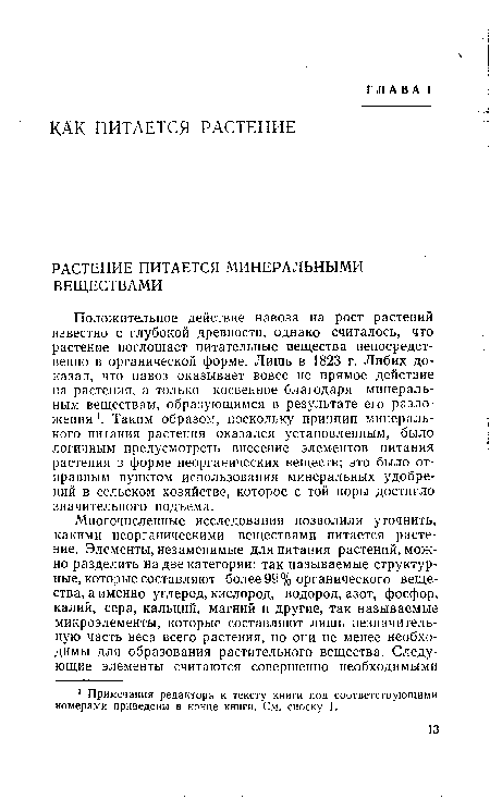 Положительное действие навоза на рост растений известно с глубокой древности, однако считалось, что растение поглощает питательные вещества непосредственно в органической форме. Лишь в 1823 г. Либих доказал, что навоз оказывает вовсе не прямое действие на растения, а только косвенное благодаря минеральным веществам, образующимся в результате его разложения . Таким образом, поскольку принцип минерального питания растения оказался установленным, было логичным предусмотреть внесение элементов питания растения в форме неорганических веществ; это было отправным пунктом использования минеральных удобрений в сельском хозяйстве, которое с той поры достигло значительного подъема.