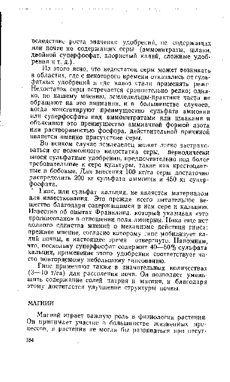 Из этого ясно, что недостаток серы может возникать в областях, где с некоторого времени отказались от сульфатных удобрений и где навоз стали применять реже. Недостаток серы встречается сравнительно редко; однако, по нашему мнению, земледельцы-практики часто не обращают на это внимания, и в большинстве случаев, когда констатируют преимущество сульфата аммония или суперфосфата над аммонитратами или шлаками и объясняют это преимущество аммиачной формой азота или растворимостью фосфора, действительной причиной является именно присутствие серы.