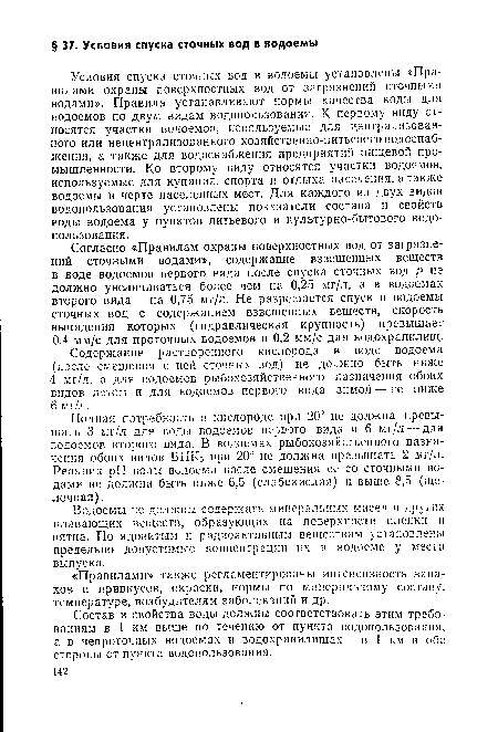 Условия спуска сточных вод в водоемы установлены «Правилами охраны поверхностных вод от загрязнений сточными водами». Правила устанавливают нормы качества воды для водоемов по двум видам водопользования. К первому виду относятся участки водоемов, используемые для централизованного или нецентрализованного хозяйственно-питьевого водоснабжения, а также для водоснабжения предприятий пищевой промышленности. Ко второму виду относятся участки водоемов, используемые для купания, спорта и отдыха населения, а также водоемы в черте населенных мест. Для каждого из двух видов водопользования установлены показатели состава и свойств воды водоема у пунктов питьевого и культурно-бытового водопользования.