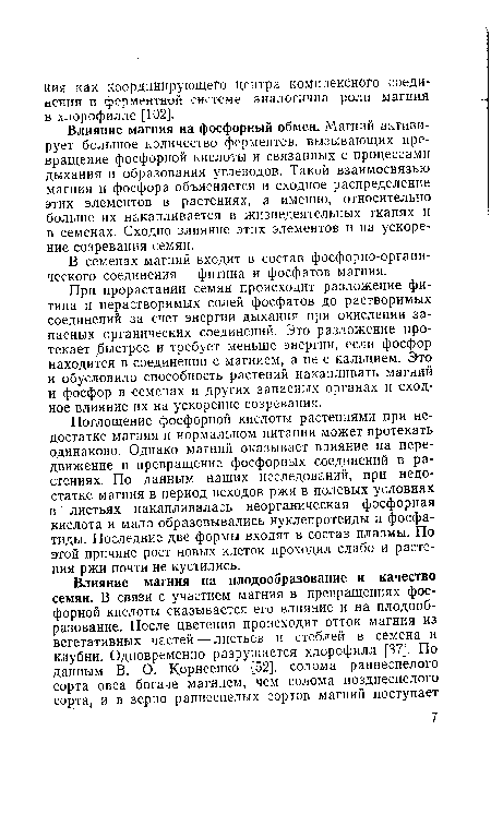 Влияние магния на фосфорный обмен. Магний активирует большое количество ферментов, вызывающих превращение фосфорной кислоты и связанных с процессами дыхания и образования углеводов. Такой взаимосвязью магния и фосфора объясняется и сходное распределение этих элементов в растениях, а именно, относительно больше их накапливается в жизнедеятельных тканях и в семенах. Сходно влияние этих элементов и на ускорение созревания семян.