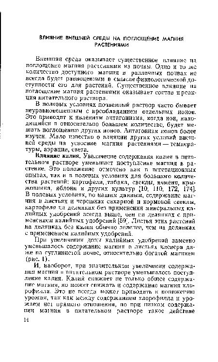 Влияние калия. Увеличение содержания калия в питательном растворе уменьшает поступление магния в растение. Это положение отмечено как в вегетационных опытах, так и в полевых условиях для большого количества растений: картофеля, .табака, свеклы, ячменя, крыжовника, яблони и других культур [10, 110, 172, 174]. В полевых условиях, по нашим данным, содержание магния в листьях и черешках сахарной и кормовой свеклы, картофеля на делянках без применения минеральных калийных удобрений всегда выше, чем на делянках с применением калийных удобрений [59]. Листья этих растений на делянках без калия обычно зеленее, чем на делянках с применением калийных удобрений.