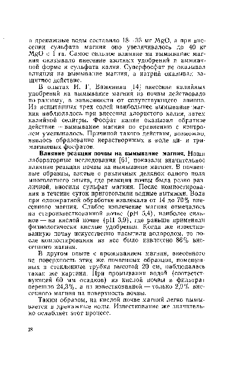 В другом опыте с промыванием магния, внесенного на поверхность этих же почвенных образцов, помещенных в стеклянные трубки высотой 20 см, наблюдалась такая же картина. При промывании водой (соответствующей 60 мм осадков) из кислой почвы в фильтрат перешло 24,3%, а из известкованной — только 2,9% внесенного магния на поверхность почвы.