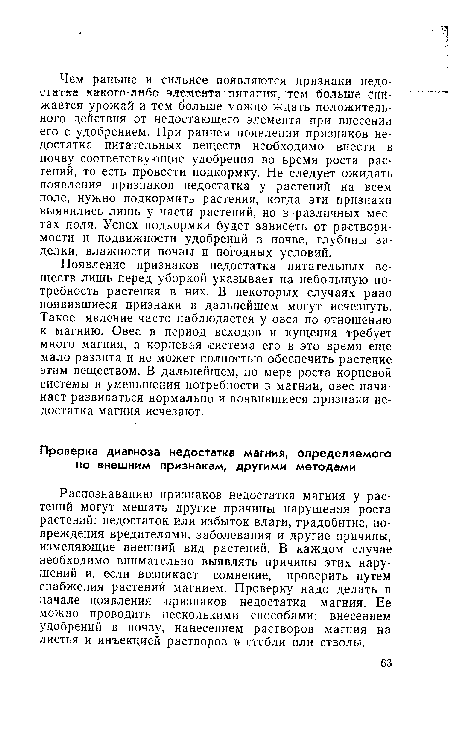 Появление признаков недостатка питательных веществ лишь перед уборкой указывает на небольшую потребность растения в них. В некоторых случаях рано появившиеся признаки в дальнейшем могут исчезнуть. Такое явление часто наблюдается у овса по отношению к магнию. Овес в период всходов и кущения требует много магния, а корневая система его в это время еще мало развита и не может полностью обеспечить растение этим веществом. В дальнейшем, по мере роста корневой системы и уменьшения потребности в магнии, овес начинает развиваться нормально и появившиеся признаки недостатка магния исчезают.