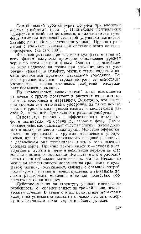 Отмечаются различия в эффективности отдельных форм магниевых удобрений по второму фону. Самое сильное действие оказывает сульфат магния, затем доломит и последнее место занял дунит. Меньшая эффективность, по сравнению с другими магниевыми удобрениями, дунита сильнее проявлялась в первой ротации, а в дальнейшем она сохранялась лишь в годы высоких урожаев зерна. Причина такого явления — слабая растворимость дунита в почве и небольшой переход из него магния в обменное состояние. Вследствие этого растения испытывали небольшое магниевое голодание. Несколько меньшая эффективность доломита по сравнению с сульфатом магния, по-видимому, связана с большой потребностью ржи в магнии в период кущения, а внесенный доломит растворялся медленно и не мог полностью обеспечить растения магнием.