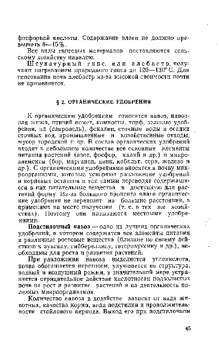 К органическим удобрениям относятся навоз, навозная жижа, птичий помет, компосты, торф, зеленые удобрения, ил (сапропель), фекалии, сточные воды и осадки сточных вод, промышленные и хозяйственные отходы, мусор городской и др. В состав органических удобрений входят в небольшом количестве все основные элементы питания растений (азот, фосфор, калий и др.) и микроэлементы (бор, марганец, цинк, кобальт, сера, железо и др.). С органическими удобрениями вносятся в почву микроорганизмы, которые ускоряют разложение удобрений и корневых остатков и тем самым переводят содержащиеся в них питательные вещества в доступную для растений форму. Из-за большого процента влаги органические удобрения не перевозят на большие расстояния, а применяют на месте получения (т. е. в тех же хозяйствах). Поэтому они называются местными удобрениями.