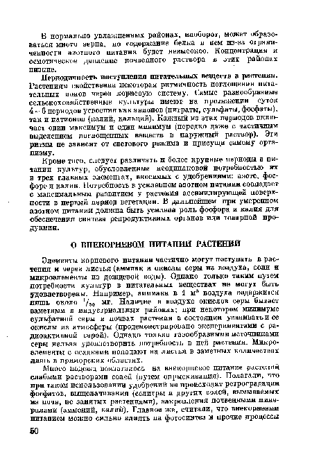 Элементы корневого питания частично могут поступать в растения и через листья (аммиак и окислы серы из воздуха, соли и микроэлементы из дождевой воды). Однако только таким путем потребности культур в питательных веществах не могут быть удовлетворены. Например, аммиака в 1 м3 воздуха содержится пишь около 1/50 мг. Наличие в воздухе окислов серы бывает заметным в индустриальных районах; при некотором минимуме сульфатной серы в почвах растения в состоянии усваивать и ее окислы из атмосферы (продемонстрировано экспериментами с радиоактивной серой). Однако только газообразными источниками серы нельзя удовлетворить потребность в ней растения. Микроэлементы с осадками попадают на листья в заметных количествах лишь в приморских областях.