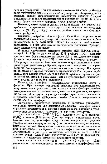 К таким удобрениям относится аммофос (]ЧН4Н2Р04), содержащий 11—12% азота и от 46 до 60% фосфора (Р205). Каждый центнер аммофоса заменяет не менее 2,5 ц стандартного суперфосфата первого сорта и 0,35 ц аммиачной селитры, а всего — 2,85 ц простых туков. Это дает значительную экономию в материалах для упаковки удобрения, кроме того, сокращаются и расходы на его перевозку, хранение и внесение в почву. В среднем из 18 опытов с яровой пшеницей, проведенных Институтом удобрений, при равных дозах азота и фосфора прибавка урожая зерна от аммофоса была в 2 раза выше, чем от суперфосфата, дополненного азотом в таком же количестве.