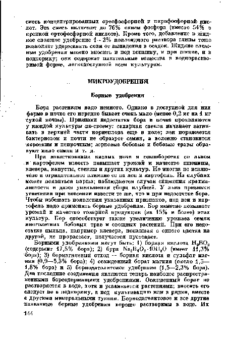 Бора растениям надо немного. Однако в доступной для них форме в почве его нередко бывает очень мало (менее 0,2 мг на 1 кг сухой почвы). Признаки недостатка бора в почве проявляются у каждой культуры по-своему: сахарная свекла начинает загнивать в верхней части корнеплода еще в поле; лен поражается бактериозом и почти не образует семян, а волокно становится коротким и непрочным; зерновые бобовые и бобовые травы образуют мало семян и т. д.