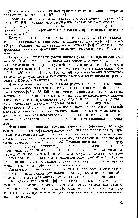 Флотационные установки импеллерного типа находят применение, в основном, для очистки сточных вод от нефти, нефтепродуктов и жиров [97, с. 83; 99], хотя имеются данные о возможности их «¡пользования для очистки сточных вод целлюлозно-бумажной промышленности, производств пластмасс и др. [101] , Существенные недостатки данного способа очистки, например малая эффективность, Высокая турбулентность потоков во флотационной камере, приводящая к разрушению хлопьевидных частиц, необходимость применения поверхностно-активных веществ (флотореаген-тов — вспенивателей), ограничивают его промышленное применение.