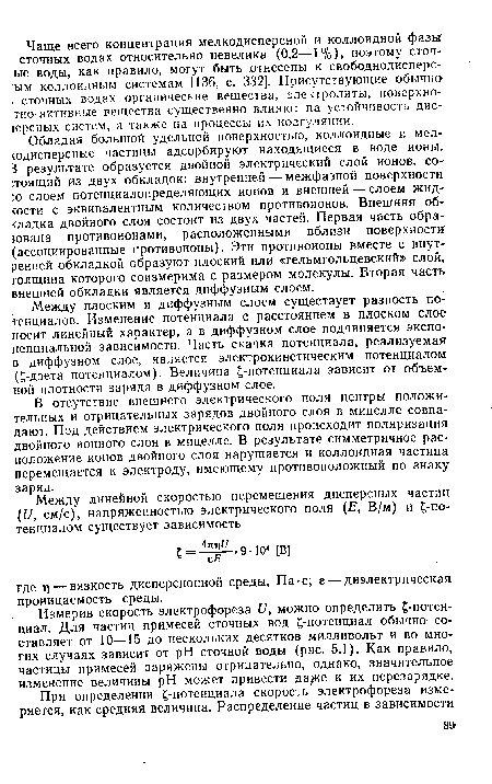 Обладая большой удельной поверхностью, коллоидные и мел-содисперсные частицы адсорбируют находящиеся в воде ионы. 5 результате образуется двойной электрический слой ионов, со-•.тоящий из двух обкладок: внутренней — межфазной поверхности :о слоем потенциалопределяющих ионов и внешней — слоем жид-<ости с эквивалентным количеством противоионов. Внешняя обкладка двойного слоя состоит из двух частей. Первая часть обра-ювана противоионами, расположенными вблизи поверхности (ассоциированные противоионы). Эти противоионы вместе с внутренней обкладкой образуют плоский или «гельмгольцевский» слой, толщина которого соизмерима с размером молекулы. Вторая часть внешней обкладки является диффузным слоем.