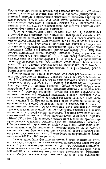 Пароциркуляционный метод очистки (см. гл. 14) заключается в ректификации сточных вод в отгонной (отпарной) колонне с использованием циркулирующего водяного пара и последующей отмывке (абсорбцией) циркулирующего пара с помощью щелочи или других реагентов. Этот метод пригоден, для очистки сточных вод от летучих с водяным паром органических примесей и впервые был применен в США и в Германии (метод Копперса) [79, с. 424]. Пароциркуляционный метод получил широкое распространение во многих странах, в том числе и в СССР, для обесфеноливания сточных вод коксохимических заводов [71, с. 147; 6, с. 7] и предприятий переработки бурых углей [79]. Данный метод может быть использован [71] для очистки сточных вод от производств синтетических фенола и я-крезола, карбоновых кислот, а- и р-нафтолов, фенол-форм альдегидных смол и т. д.