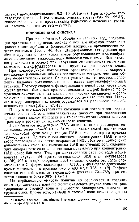 Ионообменное поглощение ПАВ анионитами из растворов, содержащих более 25—30 мг-экв/л минеральных солей, .практически не происходит, если концентрация ПАВ ниже некоторого предела (20—50 мг/л). Однако с повышением концентрации ПАВ в растворе поглощение та резко возрастает [165]. Поэтому применение ионообменных смол для выделения ПАВ из сточных вод, содержащих минеральные соли, экономически приемлемо при концентрации ПАВ более 500 мг/л. Так, при фильтровании сточной воды производства каучука «Наирит», содержащей 1020 мг/л эмульгатора СТЭК, 402 мг-экв/л хлоридов и 5,4 мг-экв/л сульфатов, через слой анионита в С1-форме концентрация СТЭК в фильтрате длительное время составляла в среднем около 400 мг/л [165, с. 49]. Эффект очистки сточной воды от эмульгатора достигал 70—75% при емкости анионита более 30% (масс.).