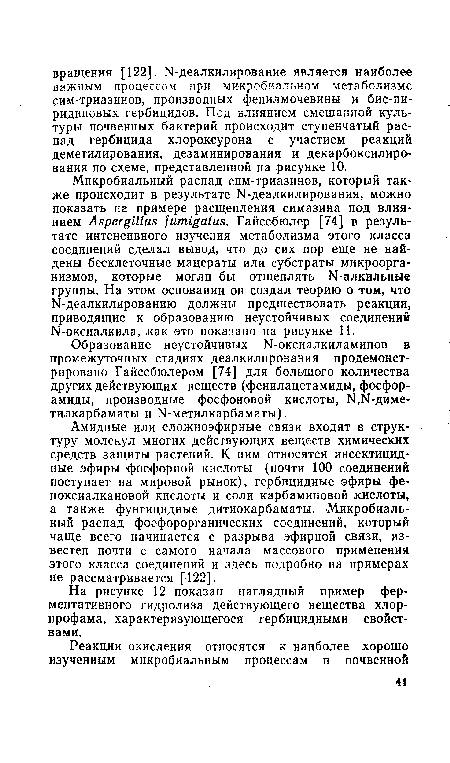 Амидные или сложноэфирные связи входят в структуру молекул многих действующих веществ химических средств защиты растений. К ним относятся инсектицидные эфиры фосфорной кислоты (почти 100 соединений поступает на мировой рынок), гербицидные эфиры фе-ноксиалкановой кислоты и соли карбаминовой кислоты, а также фунгицидные дитиокарбаматы. Микробиальный распад фосфорорганических соединений, который чаще всего начинается с разрыва эфирной связи, известен почти с самого начала массового применения этого класса соединений и здесь подробно на примерах не рассматривается [122].